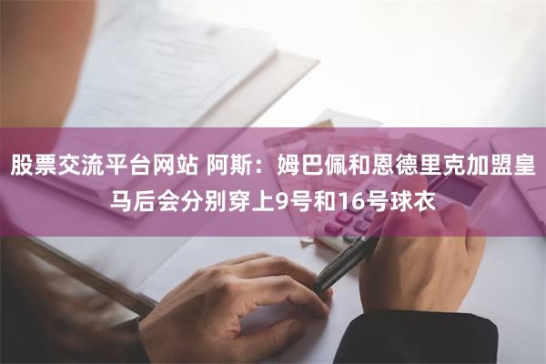 股票交流平台网站 阿斯：姆巴佩和恩德里克加盟皇马后会分别穿上9号和16号球衣