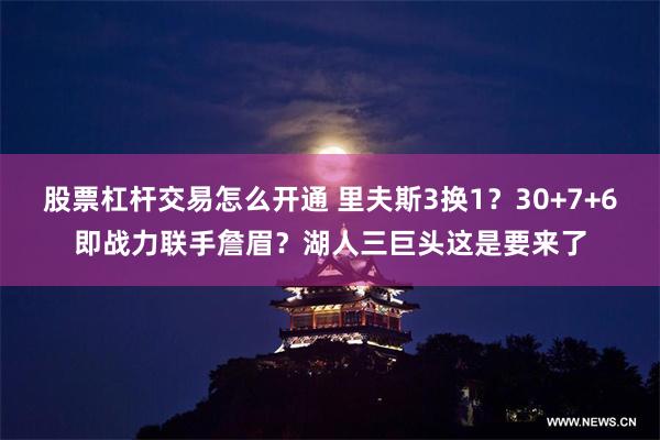 股票杠杆交易怎么开通 里夫斯3换1？30+7+6即战力联手詹眉？湖人三巨头这是要来了