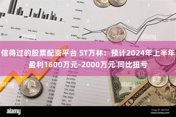 信得过的股票配资平台 ST万林：预计2024年上半年盈利1600万元-2000万元 同比扭亏