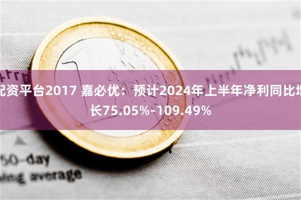 配资平台2017 嘉必优：预计2024年上半年净利同比增长75.05%-109.49%