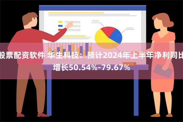 股票配资软件 华生科技：预计2024年上半年净利同比增长50.54%-79.67%