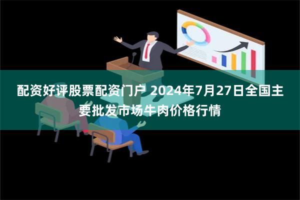 配资好评股票配资门户 2024年7月27日全国主要批发市场牛肉价格行情