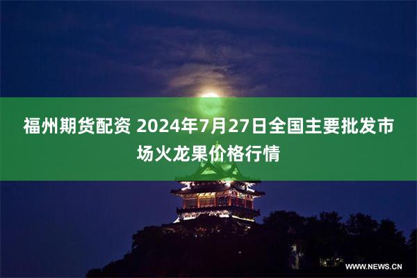 福州期货配资 2024年7月27日全国主要批发市场火龙果价格行情