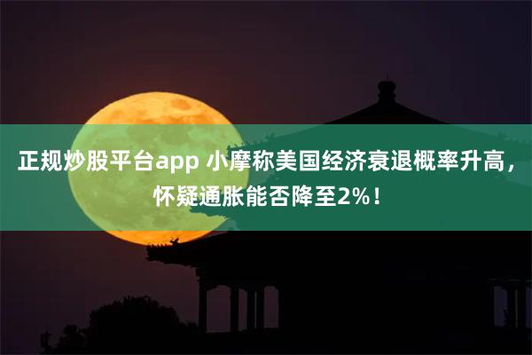 正规炒股平台app 小摩称美国经济衰退概率升高，怀疑通胀能否降至2%！