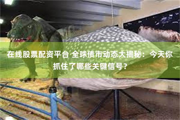 在线股票配资平台 全球债市动态大揭秘：今天你抓住了哪些关键信号？