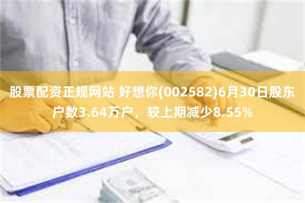 股票配资正规网站 好想你(002582)6月30日股东户数3.64万户，较上期减少8.55%