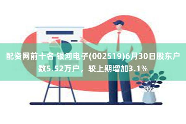 配资网前十名 银河电子(002519)6月30日股东户数5.52万户，较上期增加3.1%