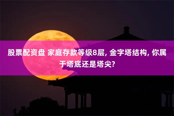 股票配资盘 家庭存款等级8层, 金字塔结构, 你属于塔底还是