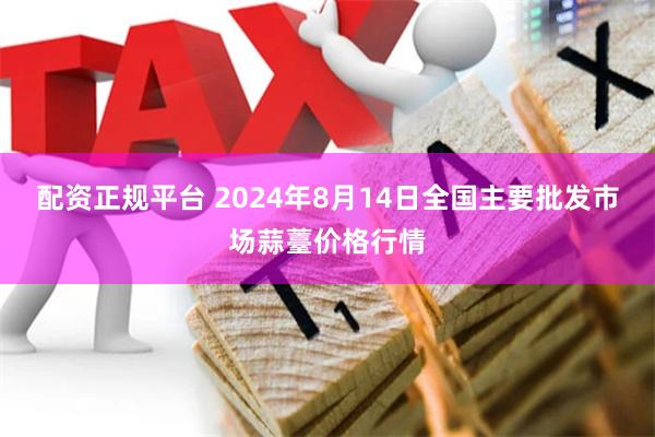 配资正规平台 2024年8月14日全国主要批发市场蒜薹价格行情