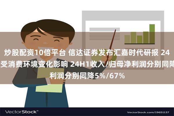 炒股配资10倍平台 信达证券发布汇嘉时代研报 24H1点评：受消费环境变化影响 24H1收入/归母净利润分别同降5%/67%