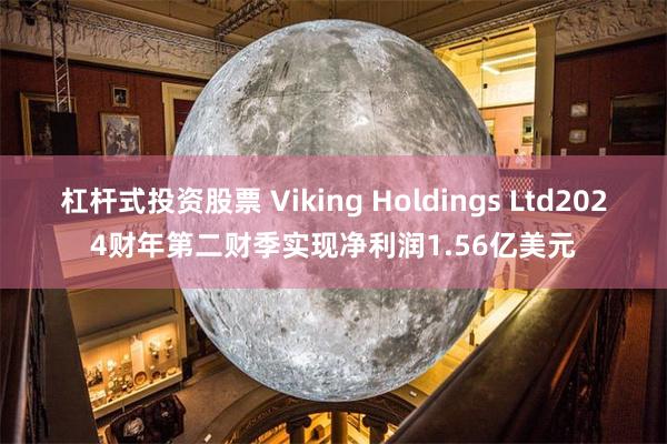 杠杆式投资股票 Viking Holdings Ltd2024财年第二财季实现净利润1.56亿美元