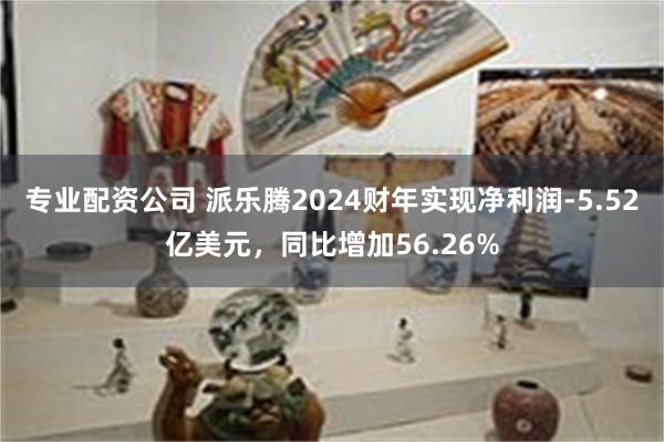 专业配资公司 派乐腾2024财年实现净利润-5.52亿美元，同比增加56.26%